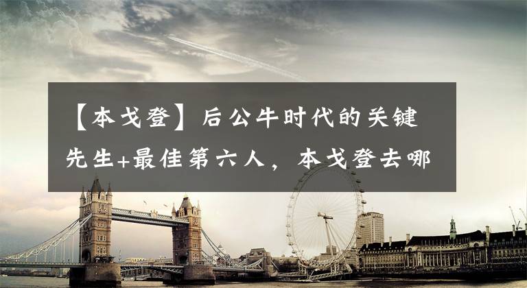 【本戈登】后公牛时代的关键先生+最佳第六人，本戈登去哪了？
