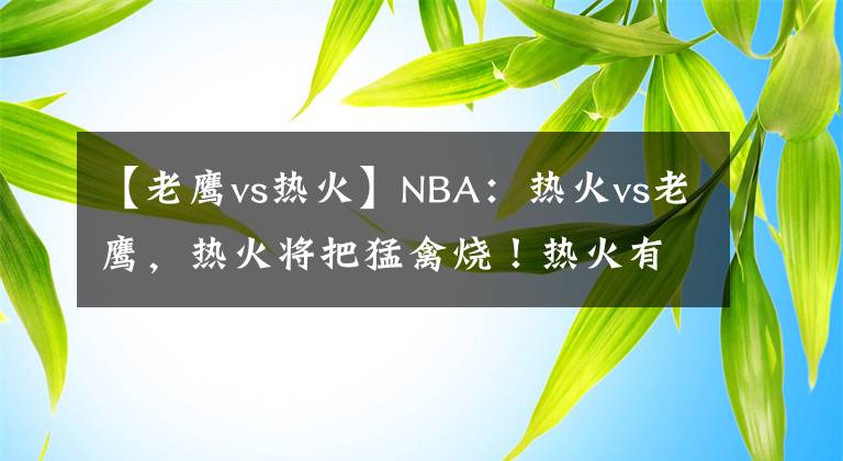 【老鹰vs热火】NBA：热火vs老鹰，热火将把猛禽烧！热火有望主场解决战斗