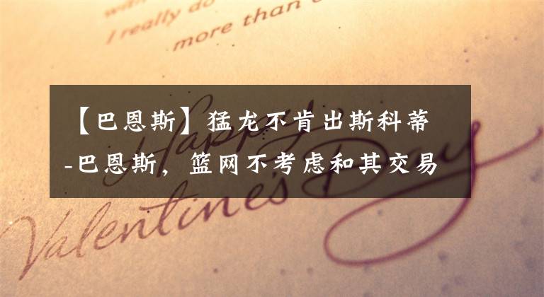 【巴恩斯】猛龙不肯出斯科蒂-巴恩斯，篮网不考虑和其交易