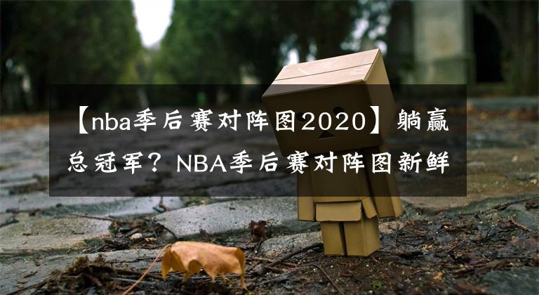 【nba季后赛对阵图2020】躺赢总冠军？NBA季后赛对阵图新鲜出炉，湖人坐收渔翁之利