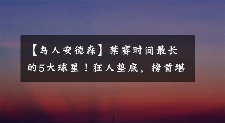 【鸟人安德森】禁赛时间最长的5大球星！狂人垫底，榜首堪称科比宿敌