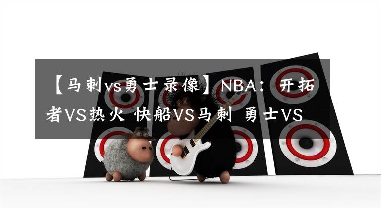 【马刺vs勇士录像】NBA：开拓者VS热火 快船VS马刺 勇士VS国王