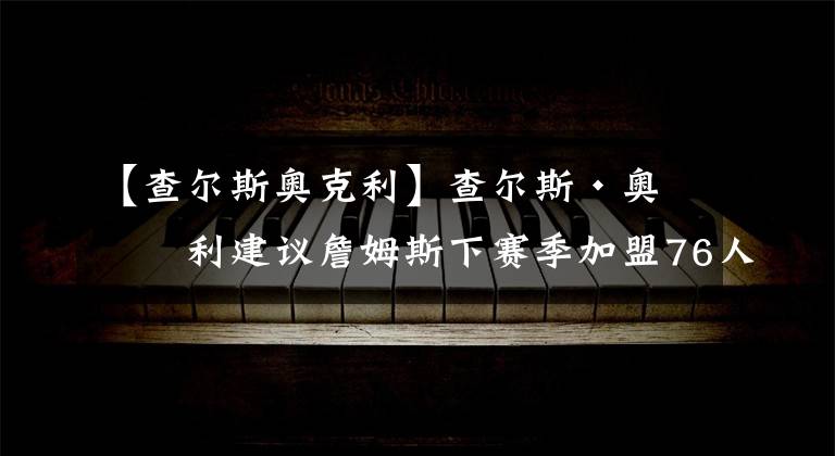 【查尔斯奥克利】查尔斯·奥克利建议詹姆斯下赛季加盟76人或者太阳队，为什么？