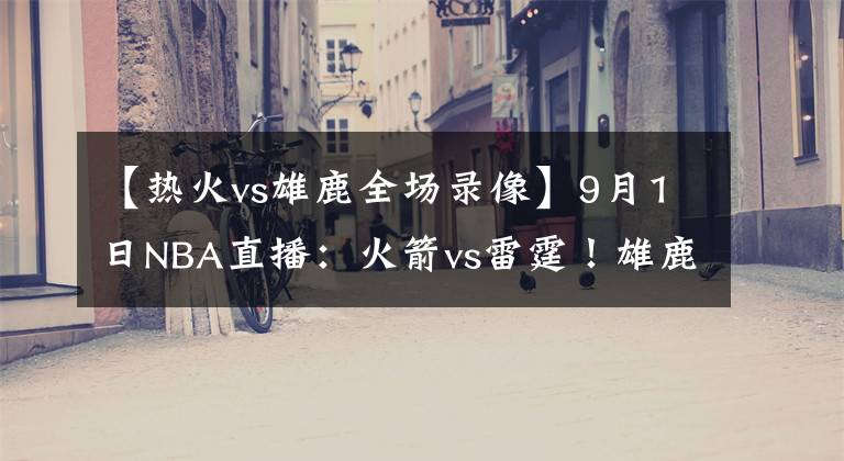 【热火vs雄鹿全场录像】9月1日NBA直播：火箭vs雷霆！雄鹿vs热火！双少能否结束系列赛？