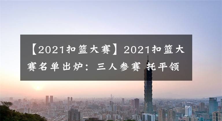 【2021扣篮大赛】2021扣篮大赛名单出炉：三人参赛 托平领衔