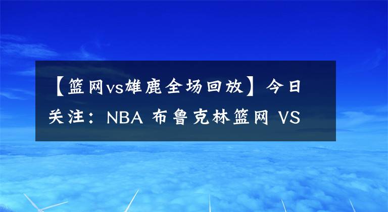 【篮网vs雄鹿全场回放】今日关注：NBA 布鲁克林篮网 VS 密尔沃基雄鹿