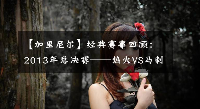 【加里尼尔】经典赛事回顾：2013年总决赛——热火VS马刺