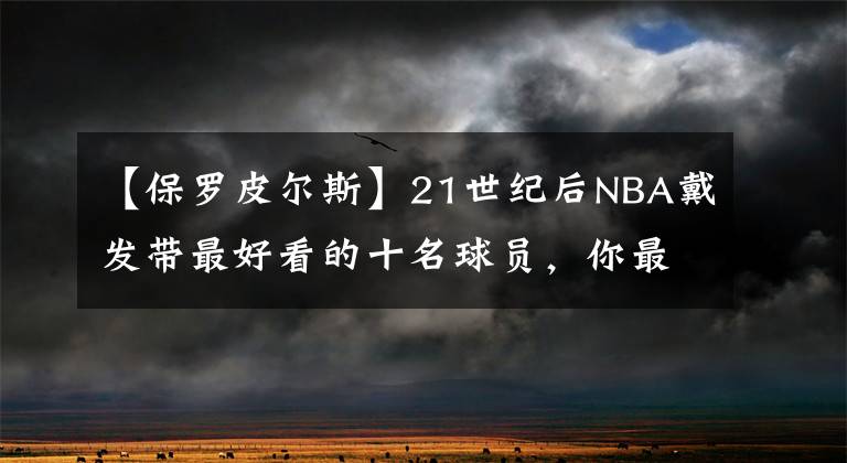 【保罗皮尔斯】21世纪后NBA戴发带最好看的十名球员，你最喜欢谁？