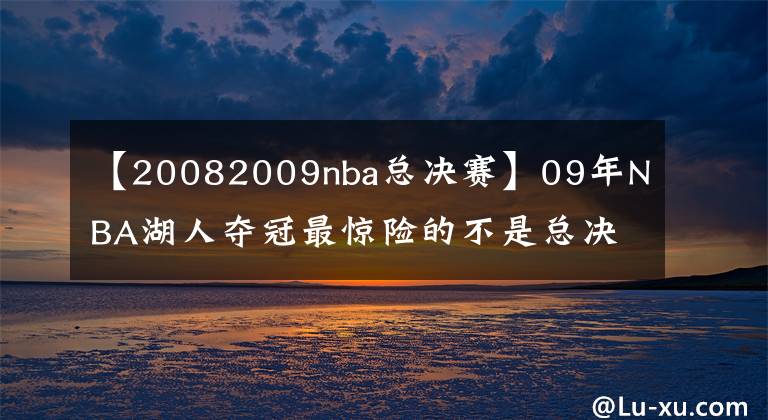 【20082009nba总决赛】09年NBA湖人夺冠最惊险的不是总决赛，而是次轮遇到的巅峰姚明