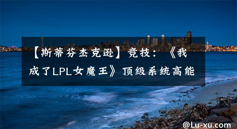 【斯蒂芬杰克逊】竞技：《我成了LPL女魔王》顶级系统高能不停，天花板级别不是吹