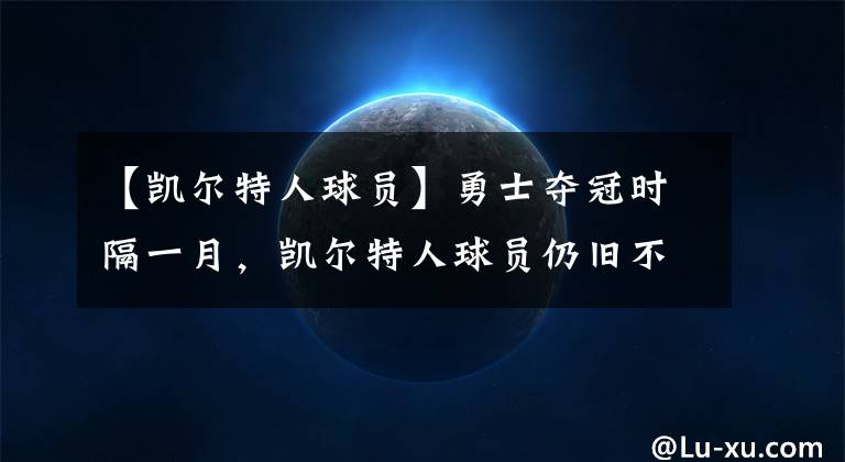 【凯尔特人球员】勇士夺冠时隔一月，凯尔特人球员仍旧不服，坦言勇士不是最好球队