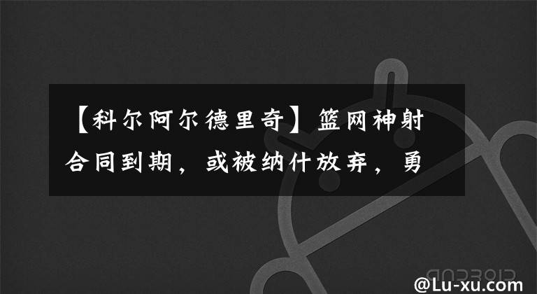 【科尔阿尔德里奇】篮网神射合同到期，或被纳什放弃，勇士签下吧，太适合科尔体系了