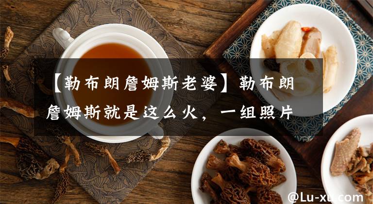 【勒布朗詹姆斯老婆】勒布朗詹姆斯就是这么火，一组照片被疯传