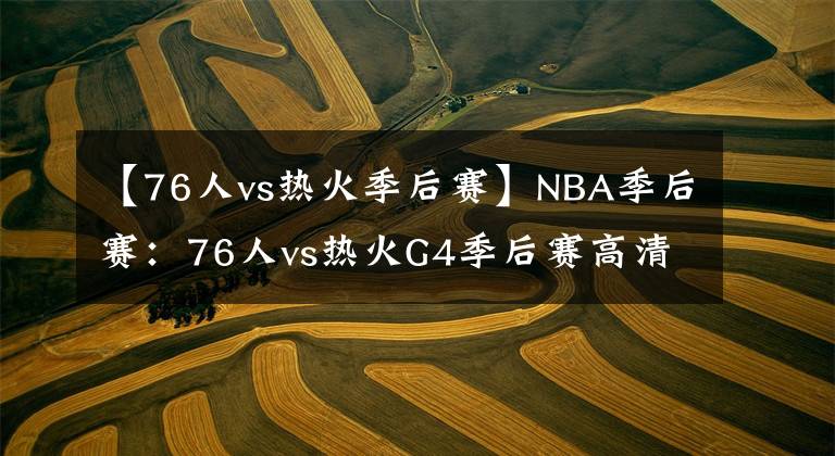 【76人vs热火季后赛】NBA季后赛：76人vs热火G4季后赛高清直播免費在線觀看