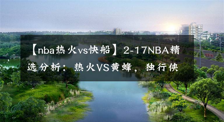 【nba热火vs快船】2-17NBA精选分析：热火VS黄蜂，独行侠VS鹈鹕，火箭VS快船