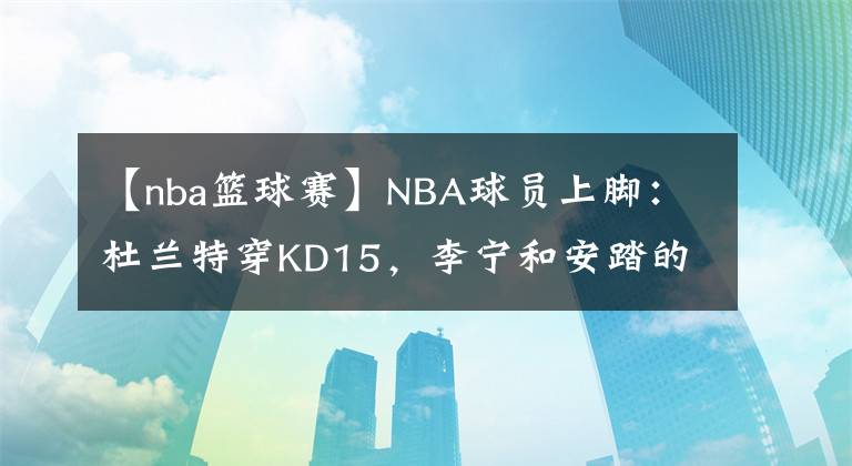 【nba篮球赛】NBA球员上脚：杜兰特穿KD15，李宁和安踏的球鞋都有！