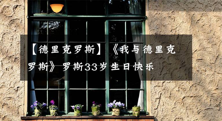 【德里克罗斯】《我与德里克罗斯》罗斯33岁生日快乐
