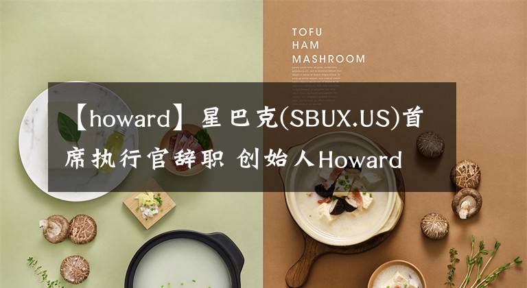 【howard】星巴克(SBUX.US)首席执行官辞职 创始人Howard Schultz临时接任