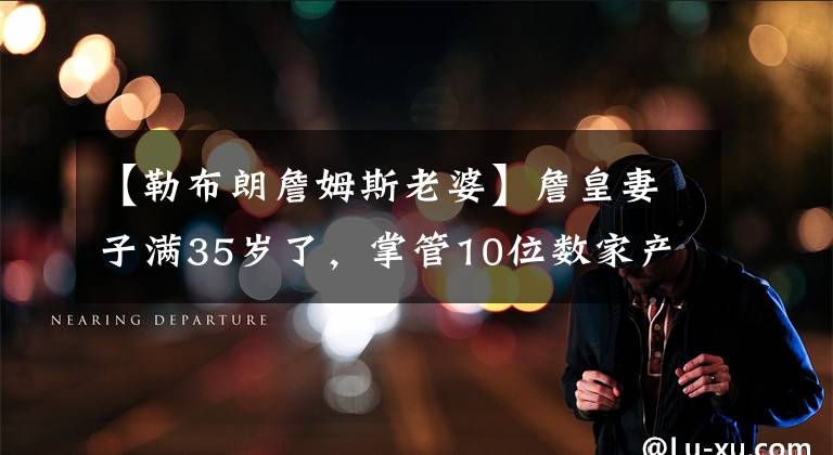 【勒布朗詹姆斯老婆】詹皇妻子满35岁了，掌管10位数家产！NBA太太团狠人，气场太强