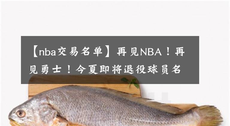 【nba交易名单】再见NBA！再见勇士！今夏即将退役球员名单曝光，伊戈达拉领衔