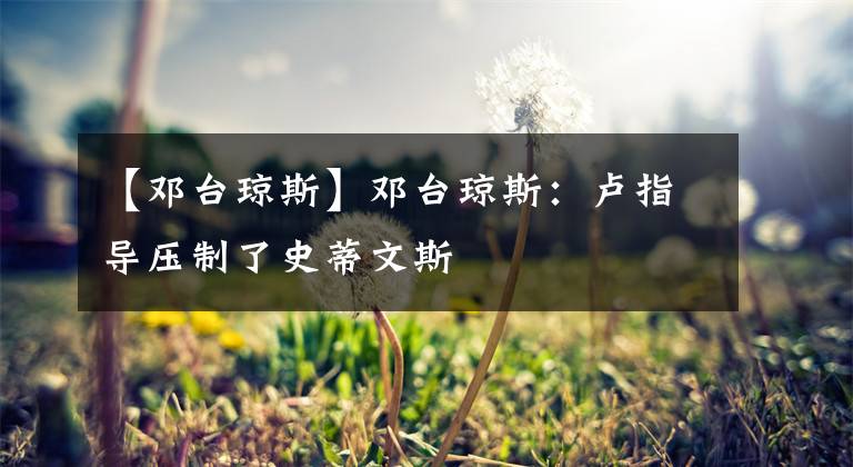 【邓台琼斯】邓台琼斯：卢指导压制了史蒂文斯