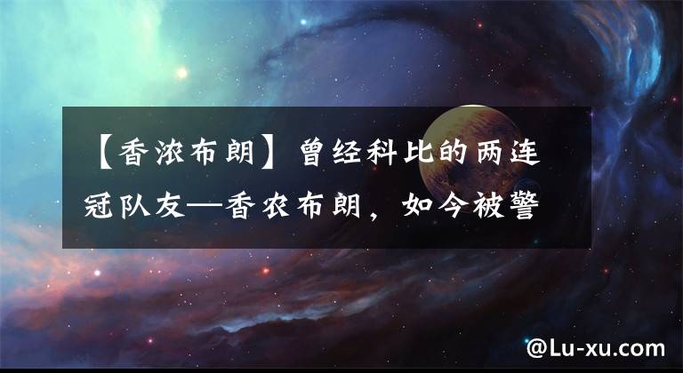 【香浓布朗】曾经科比的两连冠队友—香农布朗，如今被警察逮捕，面临入狱