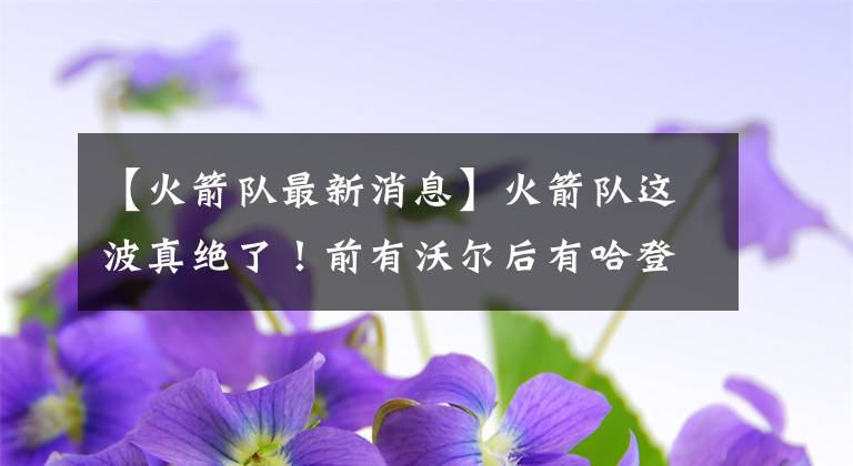【火箭队最新消息】火箭队这波真绝了！前有沃尔后有哈登，分手不说恶语，球迷没看错