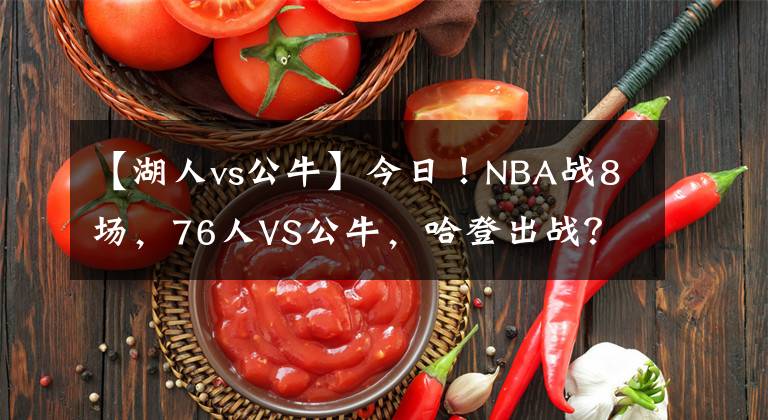 【湖人vs公牛】今日！NBA战8场，76人VS公牛，哈登出战？湖人PK马刺！热火VS火箭