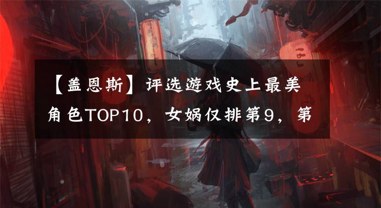 【盖恩斯】评选游戏史上最美角色TOP10，女娲仅排第9，第1名居然849岁了！