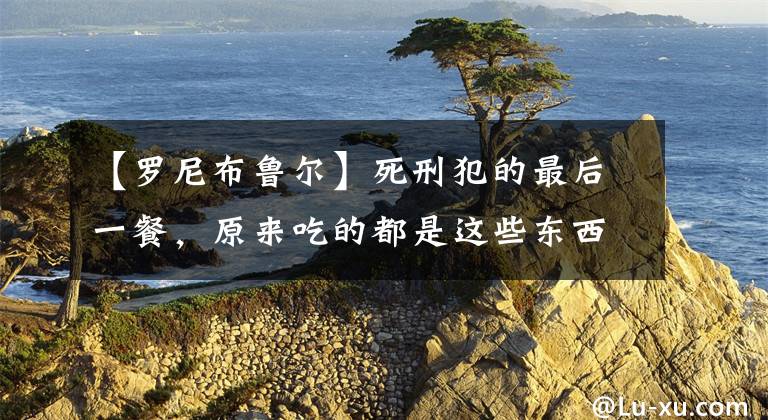 【罗尼布鲁尔】死刑犯的最后一餐，原来吃的都是这些东西
