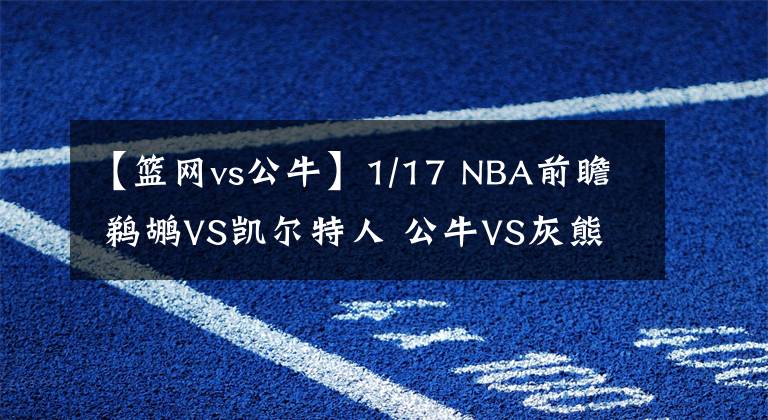 【篮网vs公牛】1/17 NBA前瞻 鹈鹕VS凯尔特人 公牛VS灰熊 太阳VS马刺 篮网VS骑士