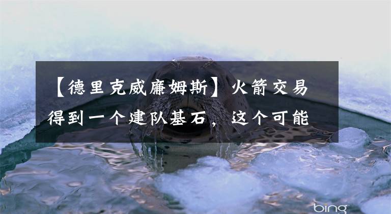 【德里克威廉姆斯】火箭交易得到一个建队基石，这个可能性基本不高