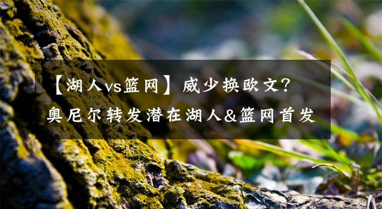 【湖人vs篮网】威少换欧文？奥尼尔转发潜在湖人&篮网首发阵容：詹欧眉VS杜威西
