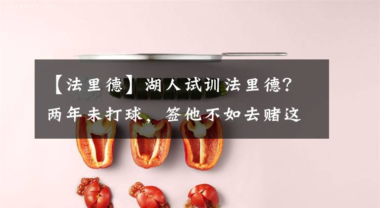 【法里德】湖人试训法里德？两年未打球，签他不如去赌这两位能里能外的大个