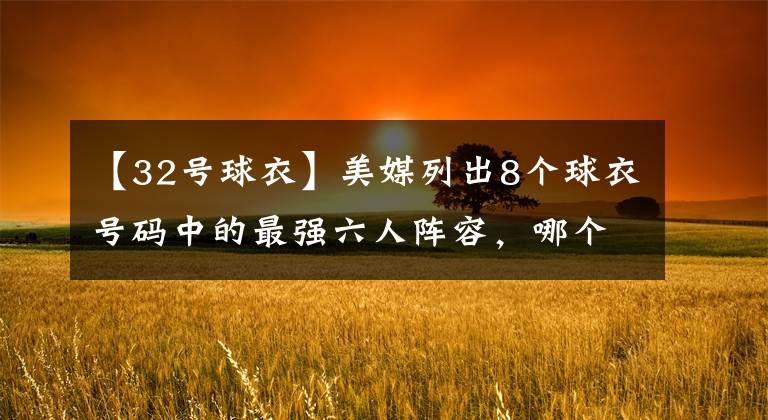 【32号球衣】美媒列出8个球衣号码中的最强六人阵容，哪个号码的六人组最强