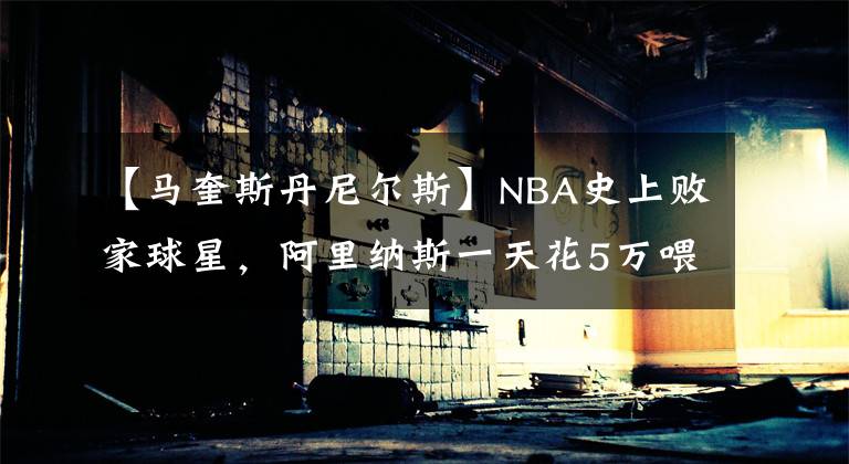 【马奎斯丹尼尔斯】NBA史上败家球星，阿里纳斯一天花5万喂鲨鱼，给自己打造黄金面具