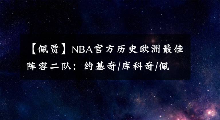 【佩贾】NBA官方历史欧洲最佳阵容二队：约基奇/库科奇/佩贾/萨博尼斯领衔