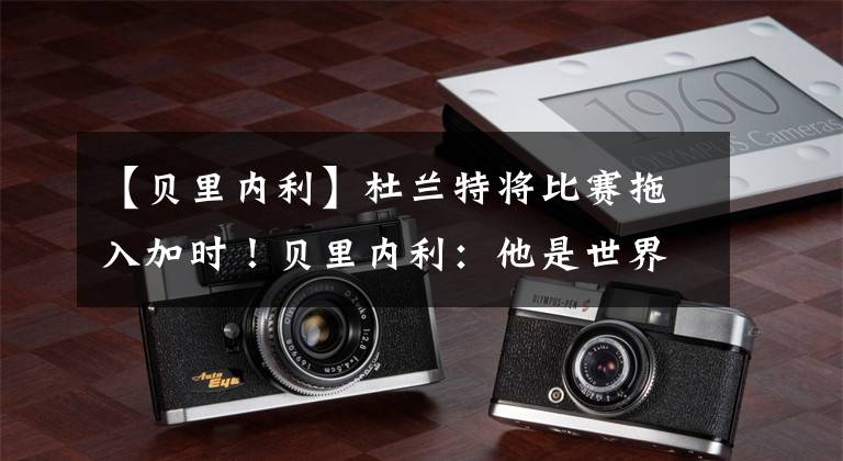 【贝里内利】杜兰特将比赛拖入加时！贝里内利：他是世界上最好的球员