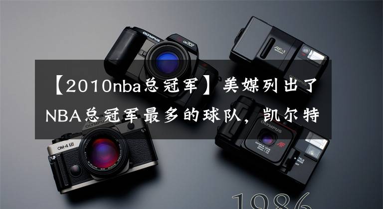 【2010nba总冠军】美媒列出了NBA总冠军最多的球队，凯尔特人有望获得队史第18冠吗