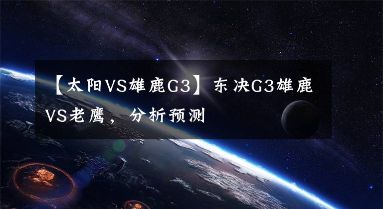 【太阳VS雄鹿G3】东决G3雄鹿VS老鹰，分析预测