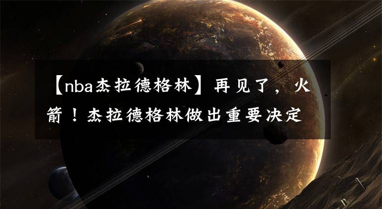 【nba杰拉德格林】再见了，火箭！杰拉德格林做出重要决定！NBA，他真的就要回来了！