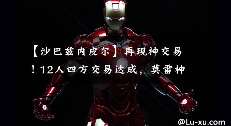 【沙巴兹内皮尔】再现神交易！12人四方交易达成，莫雷神操作饼皇赴老鹰！