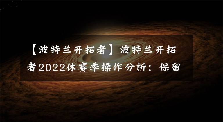 【波特兰开拓者】波特兰开拓者2022休赛季操作分析：保留核心球员篇