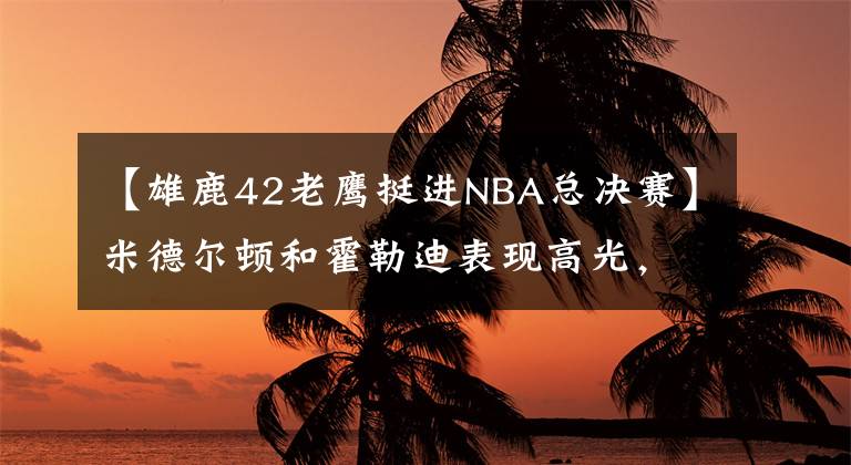 【雄鹿42老鹰挺进NBA总决赛】米德尔顿和霍勒迪表现高光，雄鹿4:2淘汰老鹰，打进总决赛