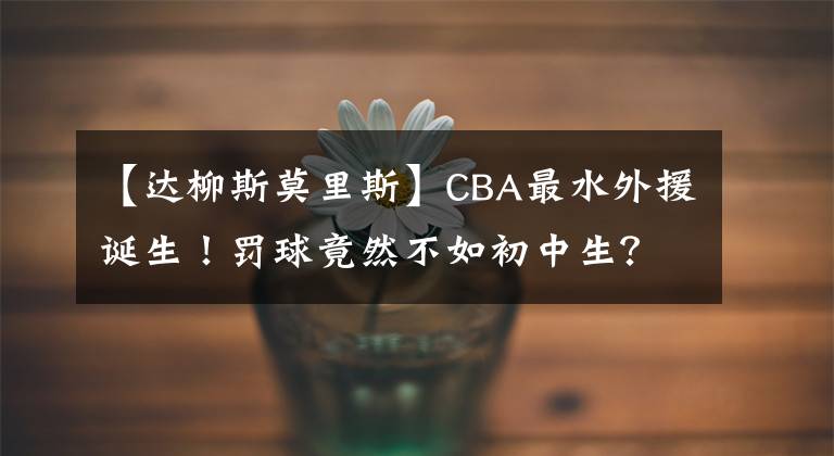 【达柳斯莫里斯】CBA最水外援诞生！罚球竟然不如初中生？输广东他是最大罪人