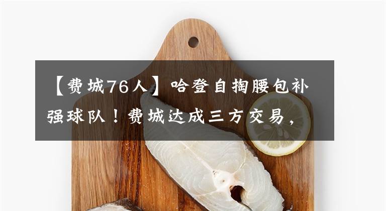 【费城76人】哈登自掏腰包补强球队！费城达成三方交易，费城锋线补强筑起双塔