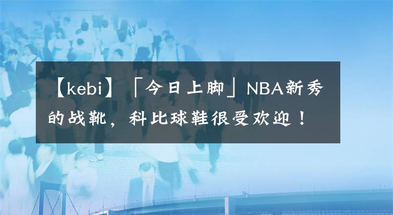 【kebi】「今日上脚」NBA新秀的战靴，科比球鞋很受欢迎！