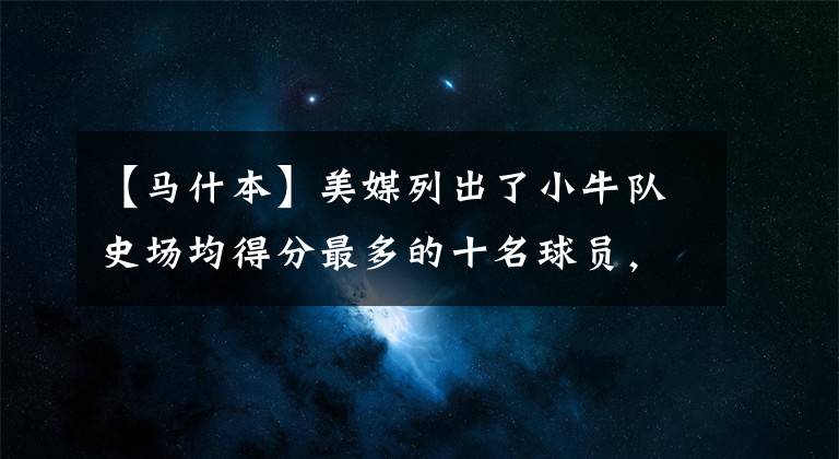 【马什本】美媒列出了小牛队史场均得分最多的十名球员，东契奇力压诺维茨基