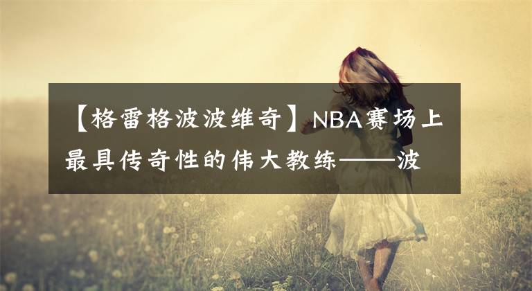【格雷格波波维奇】NBA赛场上最具传奇性的伟大教练——波波维奇！