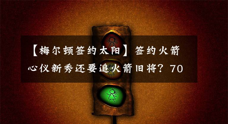【梅尔顿签约太阳】签约火箭心仪新秀还要追火箭旧将？70分先生让太阳操碎了心